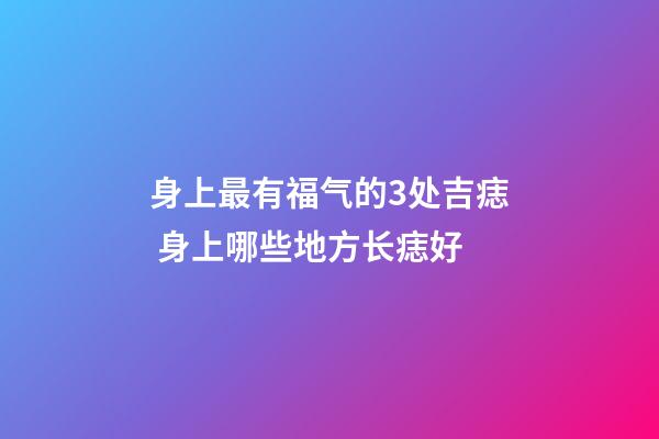 身上最有福气的3处吉痣 身上哪些地方长痣好